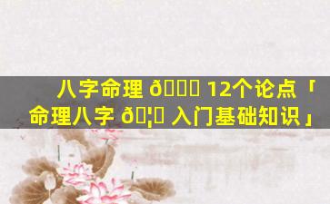 八字命理 🐟 12个论点「命理八字 🦄 入门基础知识」